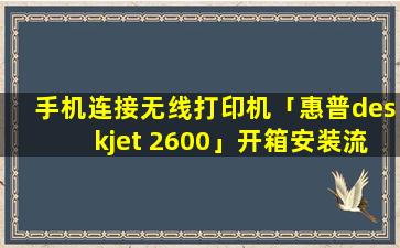 手机连接无线打印机「惠普deskjet 2600」开箱安装流程